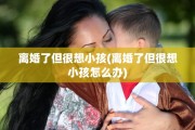 离婚了但很想小孩(离婚了但很想小孩怎么办)
