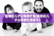 离婚后儿子父母帮忙带(离婚后儿子父母帮忙带孩子)