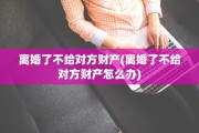 离婚了不给对方财产(离婚了不给对方财产怎么办)