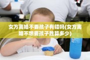 女方离婚不要孩子有错吗(女方离婚不想要孩子胜算多少)
