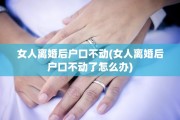 女人离婚后户口不动(女人离婚后户口不动了怎么办)