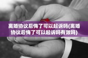 离婚协议后悔了可以起诉吗(离婚协议后悔了可以起诉吗有效吗)