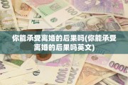 你能承受离婚的后果吗(你能承受离婚的后果吗英文)