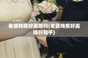 老婆残疾好离婚吗(老婆残疾好离婚吗知乎)