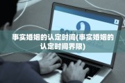 事实婚姻的认定时间(事实婚姻的认定时间界限)