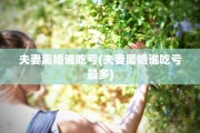 夫妻离婚谁吃亏(夫妻离婚谁吃亏最多)