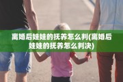 离婚后娃娃的抚养怎么判(离婚后娃娃的抚养怎么判决)