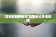 离婚要找好律师(离婚要找好律师吗)