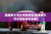 离婚多久可以贷款买车(离婚多久可以贷款买车买房)