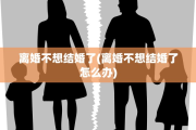 离婚不想结婚了(离婚不想结婚了怎么办)