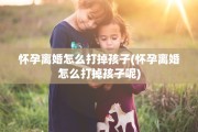 怀孕离婚怎么打掉孩子(怀孕离婚怎么打掉孩子呢)