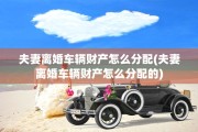 夫妻离婚车辆财产怎么分配(夫妻离婚车辆财产怎么分配的)