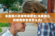 未离婚小孩被母亲带走(未离婚小孩被母亲带走怎么办)