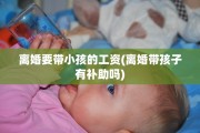 离婚要带小孩的工资(离婚带孩子有补助吗)