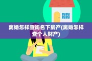 离婚怎样查询名下房产(离婚怎样查个人财产)