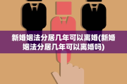 新婚姻法分居几年可以离婚(新婚姻法分居几年可以离婚吗)