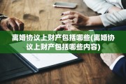 离婚协议上财产包括哪些(离婚协议上财产包括哪些内容)