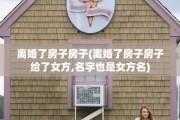 离婚了房子房子(离婚了房子房子给了女方,名字也是女方名)