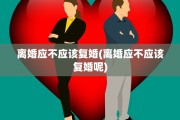 离婚应不应该复婚(离婚应不应该复婚呢)