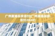 广州离婚买房首付(广州离婚买房首付2024)