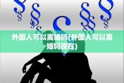 外国人可以离婚吗(外国人可以离婚吗现在)