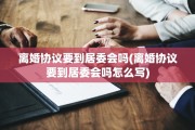 离婚协议要到居委会吗(离婚协议要到居委会吗怎么写)