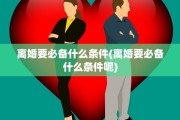 离婚要必备什么条件(离婚要必备什么条件呢)