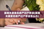 离婚夫妻更名房产过户手续(离婚夫妻更名房产过户手续怎么办)
