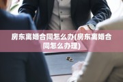 房东离婚合同怎么办(房东离婚合同怎么办理)