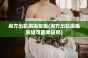 男方出轨离婚复婚(男方出轨离婚复婚可能幸福吗)