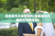 离婚案件开庭和宣判(离婚案件开庭和宣判的区别)