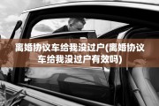离婚协议车给我没过户(离婚协议车给我没过户有效吗)