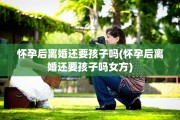 怀孕后离婚还要孩子吗(怀孕后离婚还要孩子吗女方)