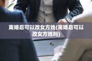 离婚后可以改女方姓(离婚后可以改女方姓吗)