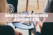 离婚后适合去什么地方(离婚后适合去什么地方工作)