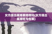 女方提出离婚要赔偿吗(女方提出离婚吃亏在哪)