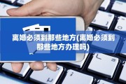 离婚必须到那些地方(离婚必须到那些地方办理吗)