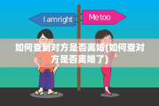 如何查到对方是否离婚(如何查对方是否离婚了)