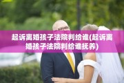 起诉离婚孩子法院判给谁(起诉离婚孩子法院判给谁抚养)