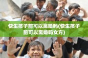 快生孩子前可以离婚吗(快生孩子前可以离婚吗女方)