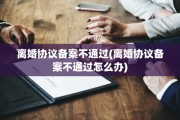 离婚协议备案不通过(离婚协议备案不通过怎么办)