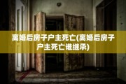 离婚后房子户主死亡(离婚后房子户主死亡谁继承)