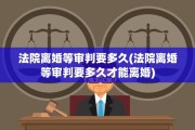 法院离婚等审判要多久(法院离婚等审判要多久才能离婚)