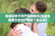 离婚时男方财产转移咋办(夫妻离婚男方把财产转移了怎么办)