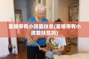 离婚带有小孩能扶贫(离婚带有小孩能扶贫吗)
