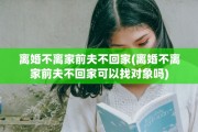 离婚不离家前夫不回家(离婚不离家前夫不回家可以找对象吗)