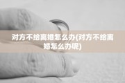 对方不给离婚怎么办(对方不给离婚怎么办呢)