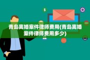 青岛离婚案件律师费用(青岛离婚案件律师费用多少)