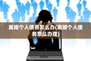 离婚个人债务怎么办(离婚个人债务怎么办理)