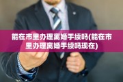 能在市里办理离婚手续吗(能在市里办理离婚手续吗现在)